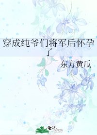 《穿成纯爷们将军后怀孕了》
