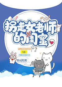 《拐走女老师的闺蜜》