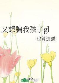 《又想骗我孩子gl》