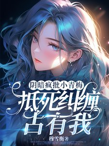 《阴暗疯批小青梅,抵死纠缠占有我/阴鸷青梅她总在算计我》