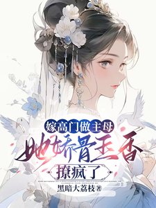 《嫁高门做主母,她娇骨玉香撩疯了》