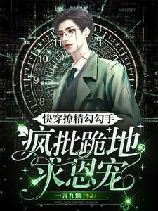 《快穿撩精勾勾手,疯批跪地求恩宠》