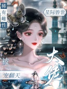 《星际兽世,稀有雌性被大佬们宠翻/穿成稀有雌性,深陷雄竞修罗场》