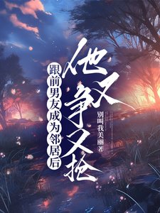 《跟前男友成为邻居后,他又争又抢》